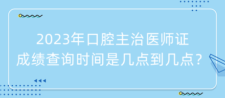 2023年口腔主治醫(yī)師證成績查詢時(shí)間是幾點(diǎn)到幾點(diǎn)？