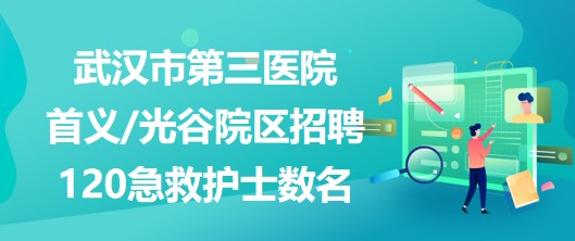 武漢市第三醫(yī)院首義光谷院區(qū)招聘120急救護士數(shù)名