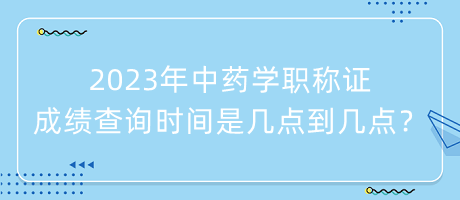 2023年中藥學(xué)職稱證成績查詢時(shí)間是幾點(diǎn)到幾點(diǎn)？