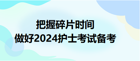 把握碎片時(shí)間，做好2024護(hù)士資格考試備考