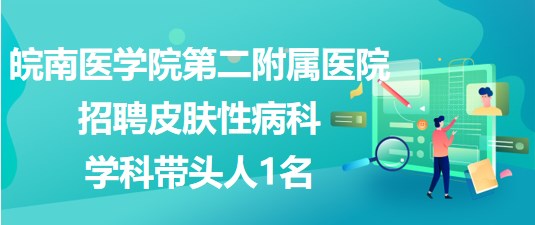 皖南醫(yī)學院第二附屬醫(yī)院2023年招聘皮膚性病科學科帶頭人1名