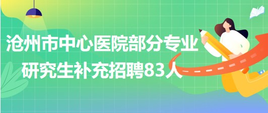 河北省滄州市中心醫(yī)院部分專業(yè)研究生補充招聘83人