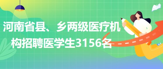 河南省2023年為縣、鄉(xiāng)兩級醫(yī)療機(jī)構(gòu)招聘醫(yī)學(xué)生3156名