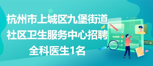 杭州市上城區(qū)九堡街道社區(qū)衛(wèi)生服務(wù)中心招聘全科醫(yī)生1名