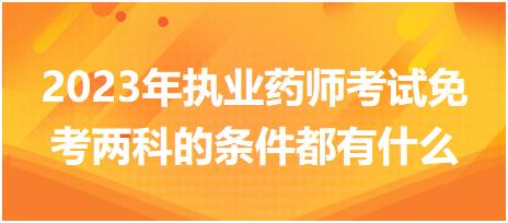 2023年執(zhí)業(yè)藥師考試免考兩科的條件都有什么？