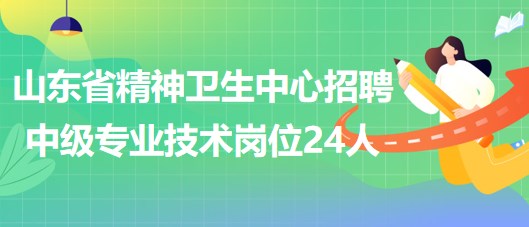 山東省精神衛(wèi)生中心2023年第三批招聘中級專業(yè)技術(shù)崗位24人