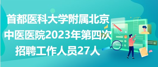 首都醫(yī)科大學(xué)附屬北京中醫(yī)醫(yī)院2023年第四次招聘工作人員27人