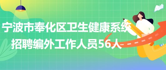 寧波市奉化區(qū)衛(wèi)生健康系統(tǒng)2023年招聘編外工作人員56人