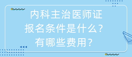 內(nèi)科主治醫(yī)師證報(bào)名條件是什么？有哪些費(fèi)用？