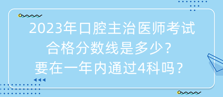 2023年口腔主治醫(yī)師考試合格分?jǐn)?shù)線是多少？要在一年內(nèi)通過(guò)4科嗎？