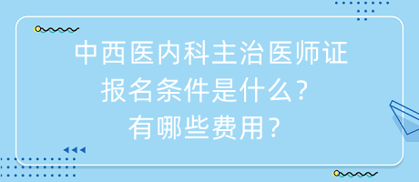 中西醫(yī)內(nèi)科主治醫(yī)師證報(bào)名條件是什么？有哪些費(fèi)用？