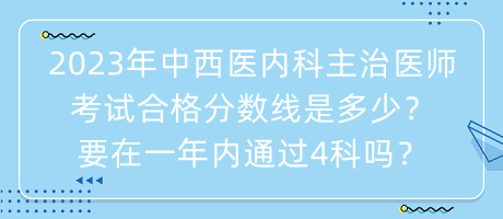 2023年中西醫(yī)內(nèi)科主治醫(yī)師考試合格分數(shù)線是多少？要在一年內(nèi)通過4科嗎？