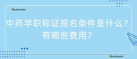 中藥學職稱證報名條件是什么？有哪些費用？