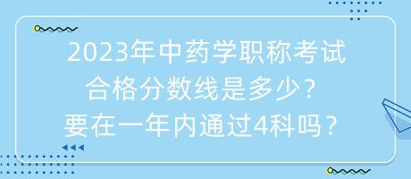 2023年中藥學職稱考試合格分數(shù)線是多少？要在一年內(nèi)通過4科嗎？