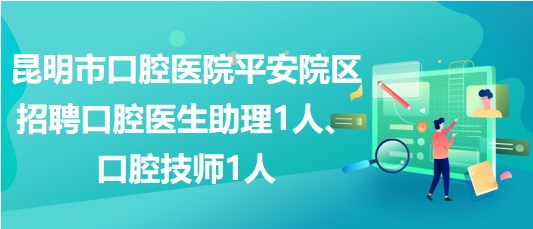 昆明市口腔醫(yī)院平安院區(qū)招聘口腔醫(yī)生助理1人、口腔技師1人