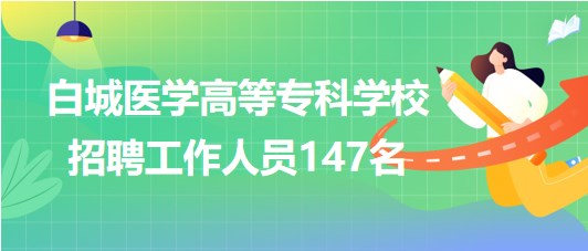 吉林省白城醫(yī)學高等?？茖W校2023年招聘工作人員147名