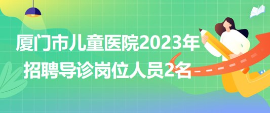 福建省廈門市兒童醫(yī)院2023年招聘導(dǎo)診崗位人員2名