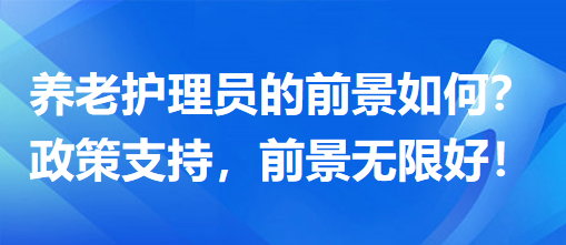 養(yǎng)老護理員前景怎么樣？政策支持，前景無限好