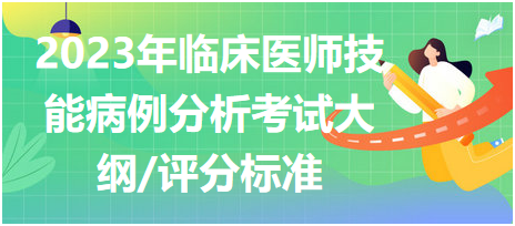 2023年臨床執(zhí)業(yè)醫(yī)師實踐技能考試病例分析考試大綱及評分標準