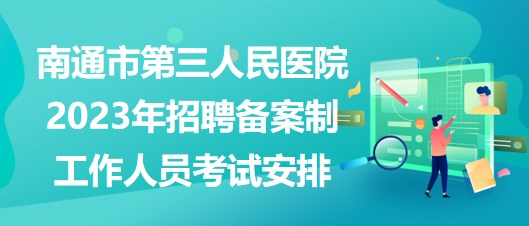 南通市第三人民醫(yī)院2023年招聘?jìng)浒钢乒ぷ魅藛T考試安排