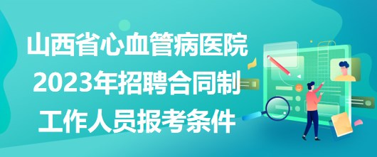 山西省心血管病醫(yī)院2023年招聘合同制工作人員報考條件