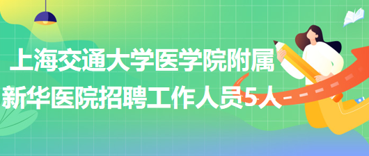 上海交通大學(xué)醫(yī)學(xué)院附屬新華醫(yī)院2023年招聘工作人員5人