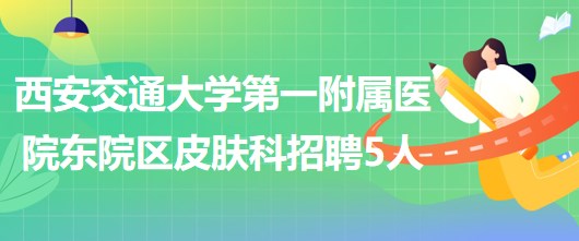 西安交通大學(xué)第一附屬醫(yī)院東院區(qū)皮膚科招聘醫(yī)師3人、護(hù)士2人