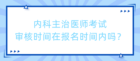 內(nèi)科主治醫(yī)師考試審核時(shí)間在報(bào)名時(shí)間內(nèi)嗎？