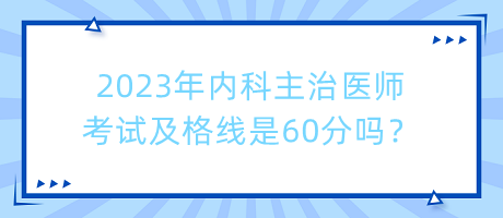 2023年內(nèi)科主治醫(yī)師考試及格線是60分嗎？