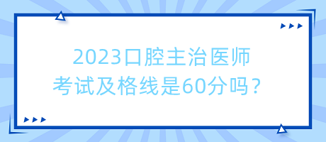 2023口腔主治醫(yī)師考試及格線是60分嗎？