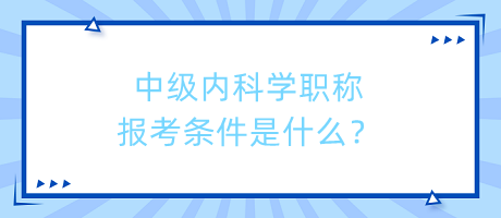 中級內(nèi)科學職稱報考條件是什么？