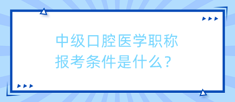 中級口腔醫(yī)學職稱報考條件是什么？