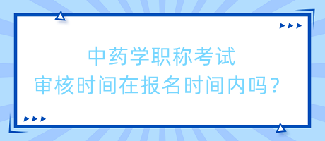 中藥學職稱考試審核時間在報名時間內(nèi)嗎？