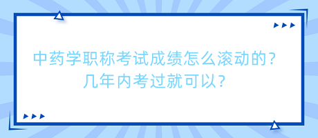 中藥學(xué)職稱考試成績(jī)?cè)趺礉L動(dòng)的？幾年內(nèi)考過就可以？