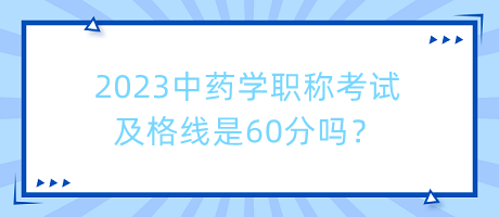 2023中藥學(xué)職稱考試及格線是60分嗎？