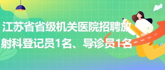 江蘇省省級(jí)機(jī)關(guān)醫(yī)院招聘放射科登記員1名、導(dǎo)診員1名