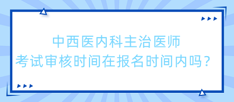 中西醫(yī)內(nèi)科主治醫(yī)師考試審核時(shí)間在報(bào)名時(shí)間內(nèi)嗎？