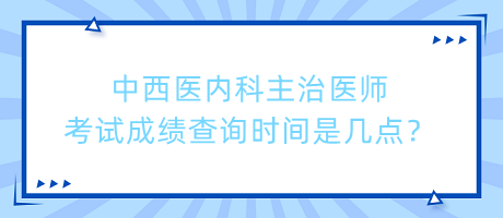 中西醫(yī)內科主治醫(yī)師考試成績查詢時間是幾點？