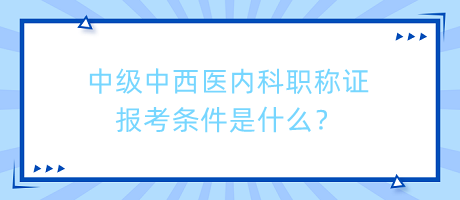 中級(jí)中西醫(yī)內(nèi)科職稱(chēng)證報(bào)考條件是什么？