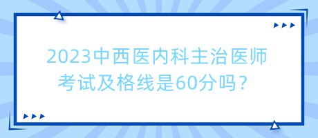 2023中西醫(yī)內(nèi)科主治醫(yī)師考試及格線是60分嗎？