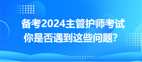 備考2024主管護(hù)師考試，你是否遇到這些問題？