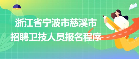 浙江省寧波市慈溪市2023年招聘衛(wèi)技人員報名程序