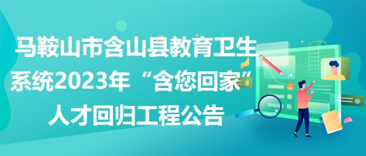 馬鞍山市含山縣教育衛(wèi)生系統(tǒng)2023年“含您回家”人才回歸工程公告