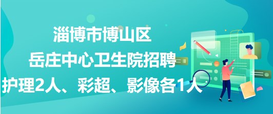 淄博市博山區(qū)岳莊中心衛(wèi)生院招聘護(hù)理2人、彩超、影像各1人