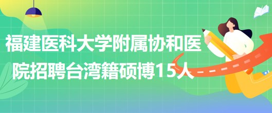 福建醫(yī)科大學(xué)附屬協(xié)和醫(yī)院招聘臺(tái)灣籍碩士及以上學(xué)位15人