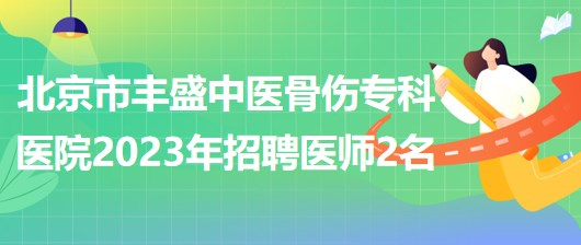 北京市豐盛中醫(yī)骨傷?？漆t(yī)院(豐盛醫(yī)院)2023年招聘醫(yī)師2名