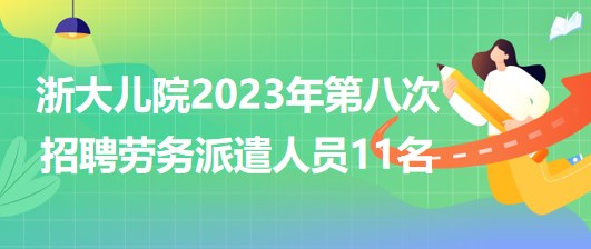 浙江大學醫(yī)學院附屬兒童醫(yī)院2023年第八次招聘勞務派遣人員11名