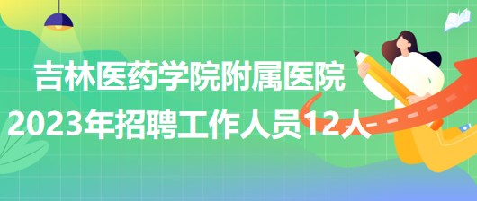 吉林醫(yī)藥學院附屬醫(yī)院2023年招聘工作人員12人