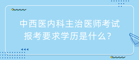 中西醫(yī)內(nèi)科主治醫(yī)師考試報(bào)考要求學(xué)歷是什么？