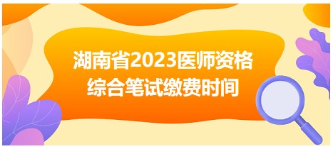 湖南省2023醫(yī)師資格綜合筆試繳費時間